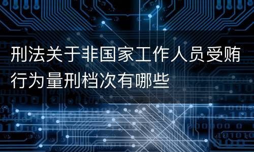 刑法关于非国家工作人员受贿行为量刑档次有哪些