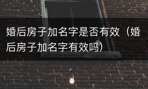 婚后房子加名字是否有效（婚后房子加名字有效吗）