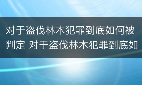 对于盗伐林木犯罪到底如何被判定 对于盗伐林木犯罪到底如何被判定为犯罪