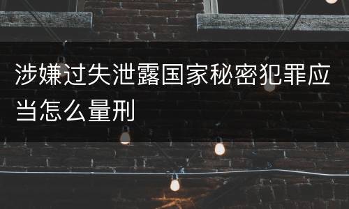 涉嫌过失泄露国家秘密犯罪应当怎么量刑