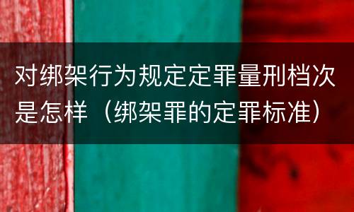 对绑架行为规定定罪量刑档次是怎样（绑架罪的定罪标准）