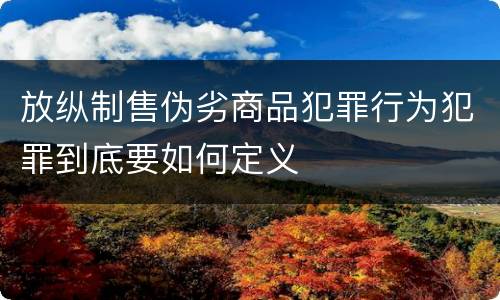 放纵制售伪劣商品犯罪行为犯罪到底要如何定义