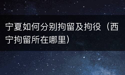 宁夏如何分别拘留及拘役（西宁拘留所在哪里）