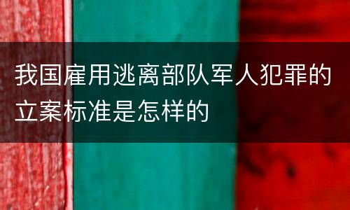 我国雇用逃离部队军人犯罪的立案标准是怎样的