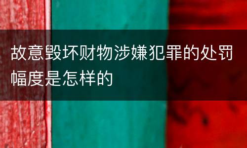 故意毁坏财物涉嫌犯罪的处罚幅度是怎样的