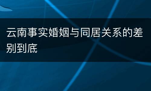 云南事实婚姻与同居关系的差别到底