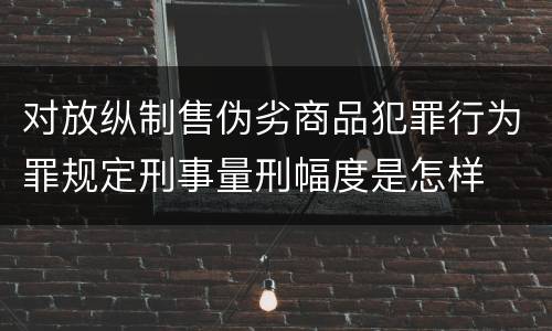 对放纵制售伪劣商品犯罪行为罪规定刑事量刑幅度是怎样
