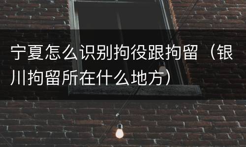 宁夏怎么识别拘役跟拘留（银川拘留所在什么地方）