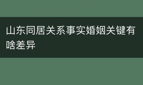 山东同居关系事实婚姻关键有啥差异