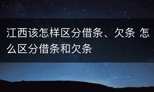 江西该怎样区分借条、欠条 怎么区分借条和欠条