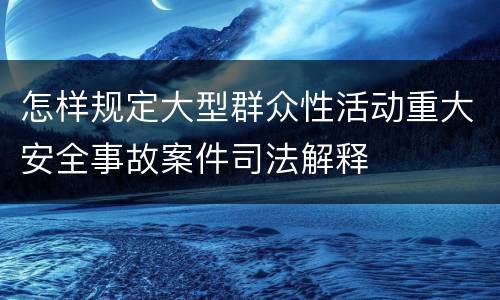 怎样规定大型群众性活动重大安全事故案件司法解释