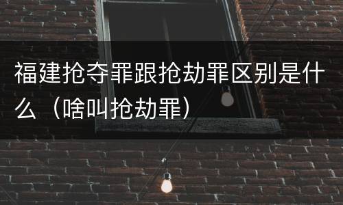 福建抢夺罪跟抢劫罪区别是什么（啥叫抢劫罪）