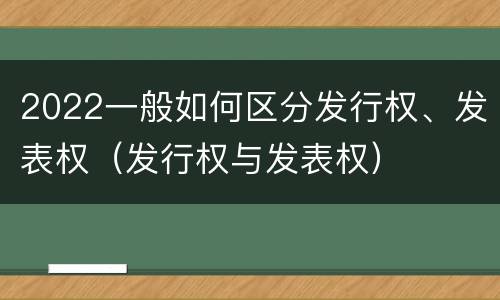 2022一般如何区分发行权、发表权（发行权与发表权）