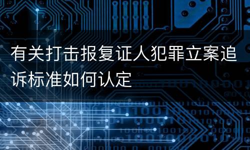 有关打击报复证人犯罪立案追诉标准如何认定