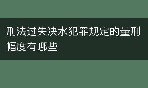 刑法过失决水犯罪规定的量刑幅度有哪些