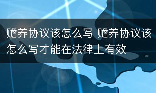 赡养协议该怎么写 赡养协议该怎么写才能在法律上有效