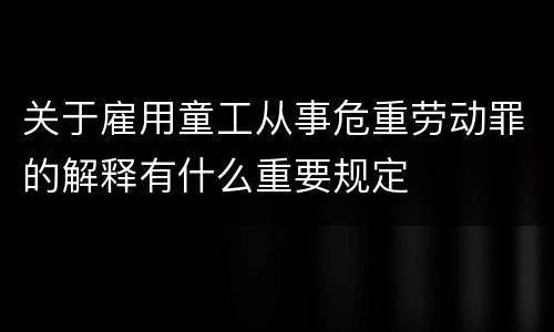 关于雇用童工从事危重劳动罪的解释有什么重要规定