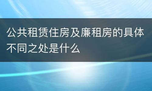 公共租赁住房及廉租房的具体不同之处是什么