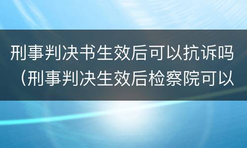 刑事判决书生效后可以抗诉吗（刑事判决生效后检察院可以抗诉吗）