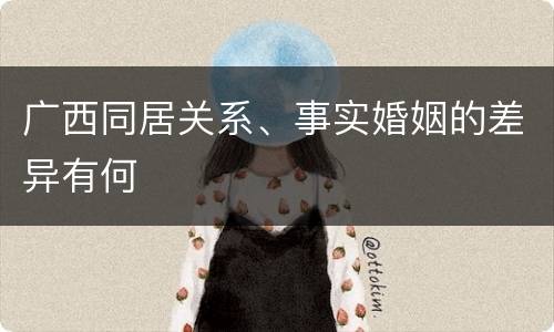广西同居关系、事实婚姻的差异有何