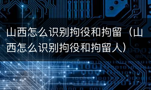 山西怎么识别拘役和拘留（山西怎么识别拘役和拘留人）