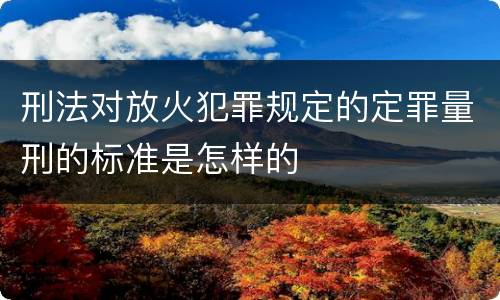 刑法对放火犯罪规定的定罪量刑的标准是怎样的