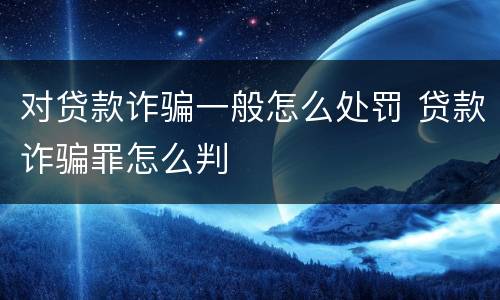 对贷款诈骗一般怎么处罚 贷款诈骗罪怎么判