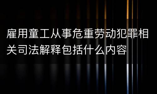 雇用童工从事危重劳动犯罪相关司法解释包括什么内容
