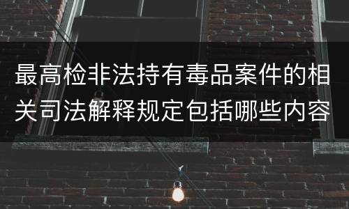 最高检非法持有毒品案件的相关司法解释规定包括哪些内容