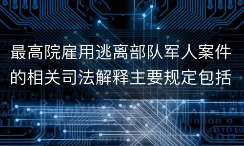 最高院雇用逃离部队军人案件的相关司法解释主要规定包括什么