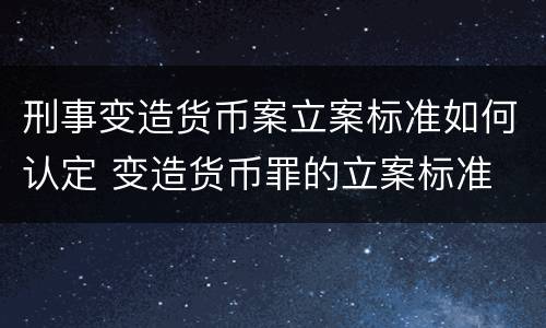 刑事变造货币案立案标准如何认定 变造货币罪的立案标准
