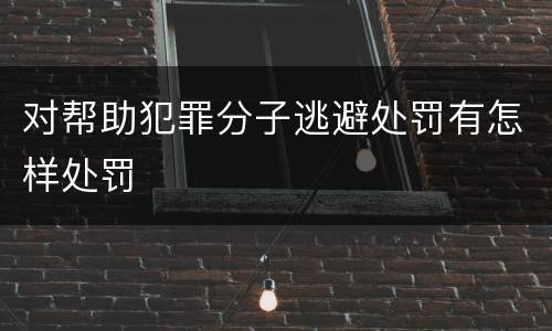 对帮助犯罪分子逃避处罚有怎样处罚