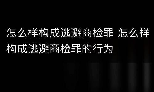 怎么样构成逃避商检罪 怎么样构成逃避商检罪的行为