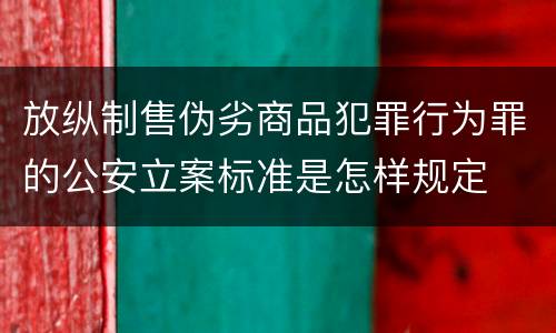 放纵制售伪劣商品犯罪行为罪的公安立案标准是怎样规定