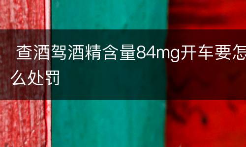  查酒驾酒精含量84mg开车要怎么处罚