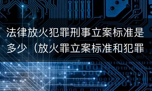 法律放火犯罪刑事立案标准是多少（放火罪立案标准和犯罪构成）