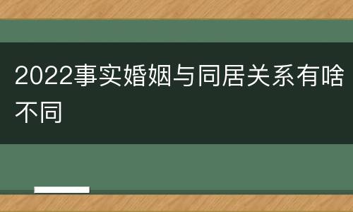 2022事实婚姻与同居关系有啥不同