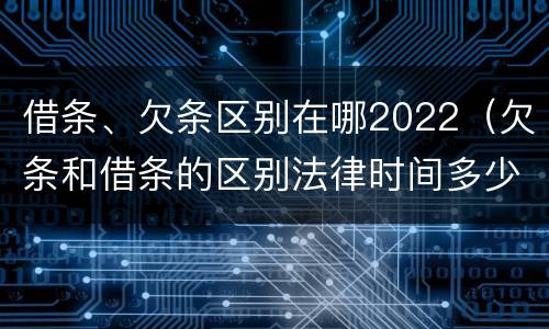 借条、欠条区别在哪2022（欠条和借条的区别法律时间多少年）