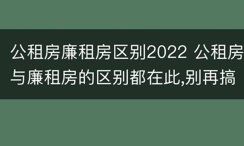 公租房廉租房区别2022 公租房与廉租房的区别都在此,别再搞错了!