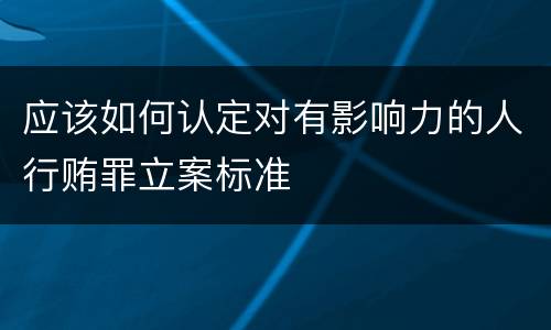 应该如何认定对有影响力的人行贿罪立案标准