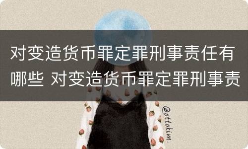 对变造货币罪定罪刑事责任有哪些 对变造货币罪定罪刑事责任有哪些处罚