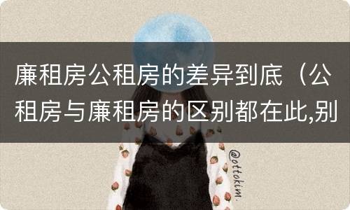 廉租房公租房的差异到底（公租房与廉租房的区别都在此,别再搞错了!）