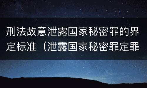 刑法故意泄露国家秘密罪的界定标准（泄露国家秘密罪定罪标准）