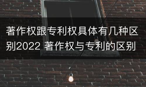 著作权跟专利权具体有几种区别2022 著作权与专利的区别