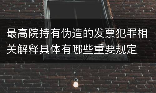 最高院持有伪造的发票犯罪相关解释具体有哪些重要规定