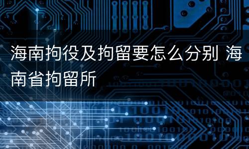 海南拘役及拘留要怎么分别 海南省拘留所