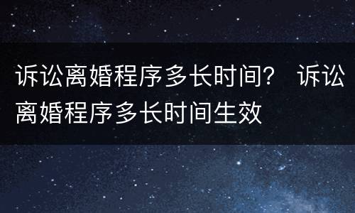 诉讼离婚程序多长时间？ 诉讼离婚程序多长时间生效