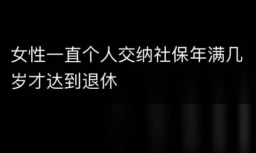 女性一直个人交纳社保年满几岁才达到退休