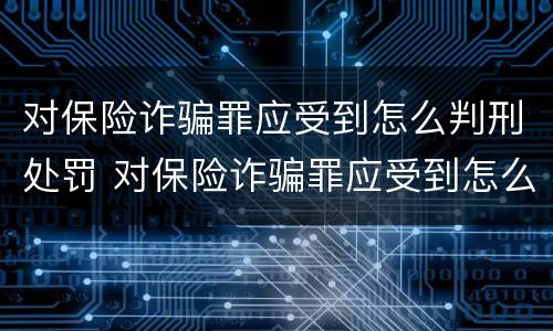 对保险诈骗罪应受到怎么判刑处罚 对保险诈骗罪应受到怎么判刑处罚呢
