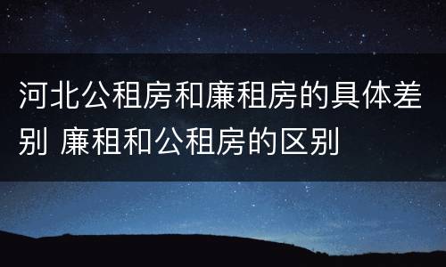 河北公租房和廉租房的具体差别 廉租和公租房的区别